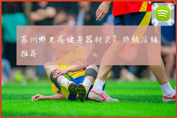 苏州哪里有健身器材卖？热销店铺推荐