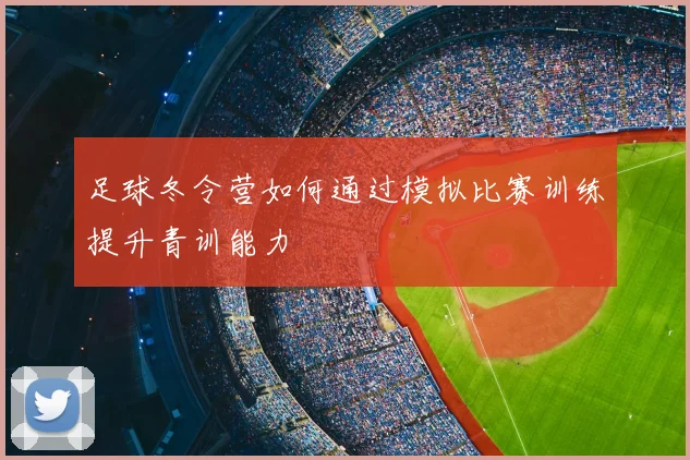 足球冬令营如何通过模拟比赛训练提升青训能力