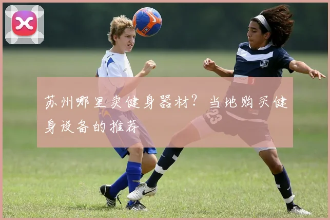 苏州哪里卖健身器材？当地购买健身设备的推荐