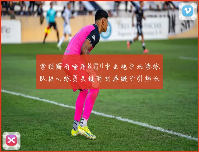 拿顶薪有啥用8罚0中丢绝杀坑惨球队核心球员关键时刻掉链子引热议
