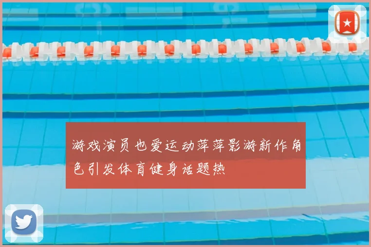 游戏演员也爱运动萍萍影游新作角色引发体育健身话题热