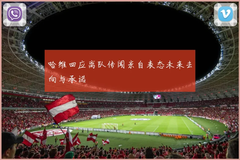 哈维回应离队传闻亲自表态未来去向与承诺