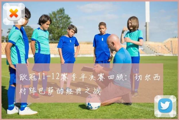 欧冠11-12赛季半决赛回顾：切尔西对阵巴萨的经典之战